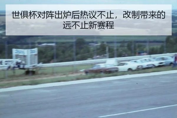 世俱杯对阵出炉后热议不止，改制带来的远不止新赛程